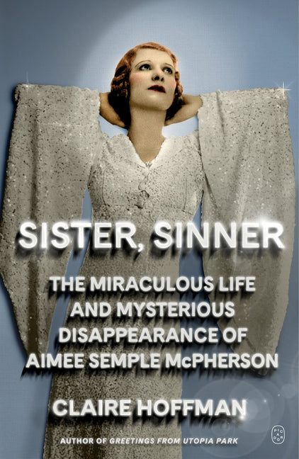 Sister, Sinner: The Miraculous Life and Mysterious Disappearance of Aimee Semple McPherson Picador USA