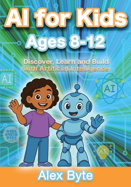 AI for Kids Ages 8-12 Discover, Learn and Build with Artificial Intelligence: A Complete Introduction to Machine Learning, Neural Networks and Future Independently Published
